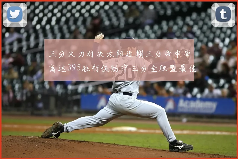 三分火力对决太阳近期三分命中率高达395独行侠防守三分全联盟最佳
