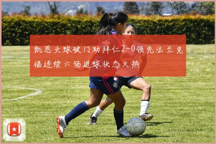 凯恩头球破门助拜仁2-0领先法兰克福连续六场进球状态火热