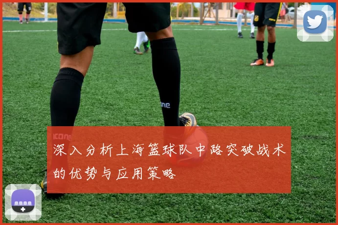 深入分析上海篮球队中路突破战术的优势与应用策略