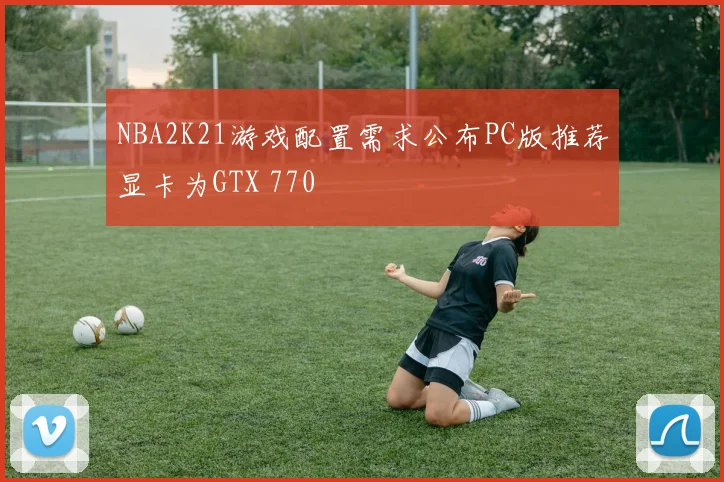 NBA2K21游戏配置需求公布PC版推荐显卡为GTX 770