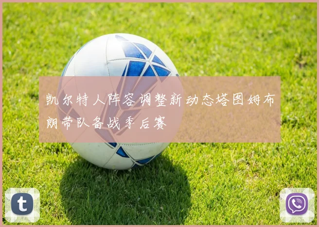 凯尔特人阵容调整新动态塔图姆布朗带队备战季后赛
