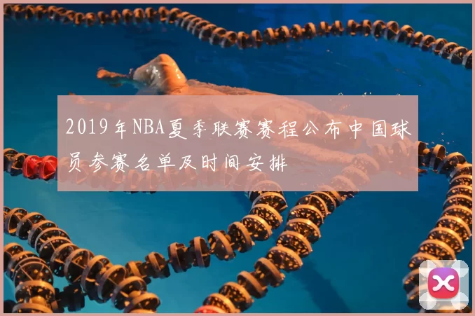 2019年NBA夏季联赛赛程公布中国球员参赛名单及时间安排