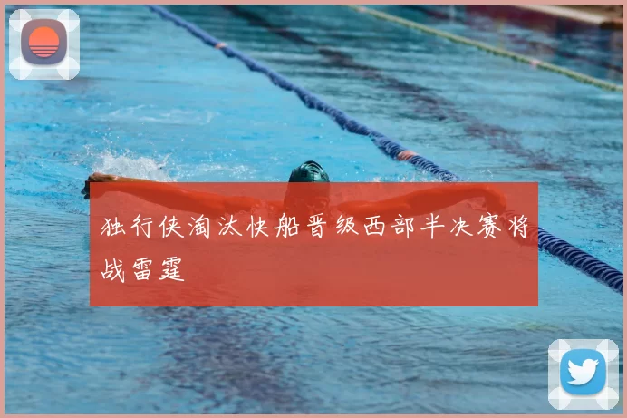 独行侠淘汰快船晋级西部半决赛将战雷霆