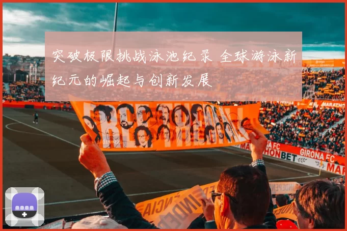 突破极限挑战泳池纪录 全球游泳新纪元的崛起与创新发展