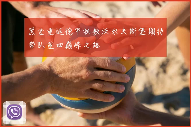 黑金重返德甲执教沃尔夫斯堡期待带队重回巅峰之路