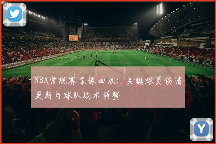 NBA常规赛录像回放:关键球员伤情更新与球队战术调整