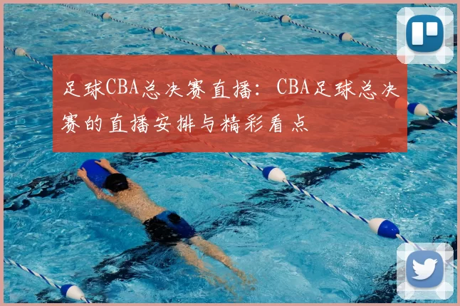 足球CBA总决赛直播：CBA足球总决赛的直播安排与精彩看点