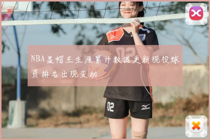 NBA盖帽王生涯累计数据更新现役球员排名出现变动