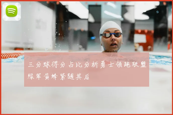 三分球得分占比分析勇士领跑联盟绿军黄蜂紧随其后