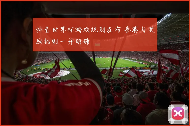 抖音世界杯游戏规则发布 参赛与奖励机制一并明确