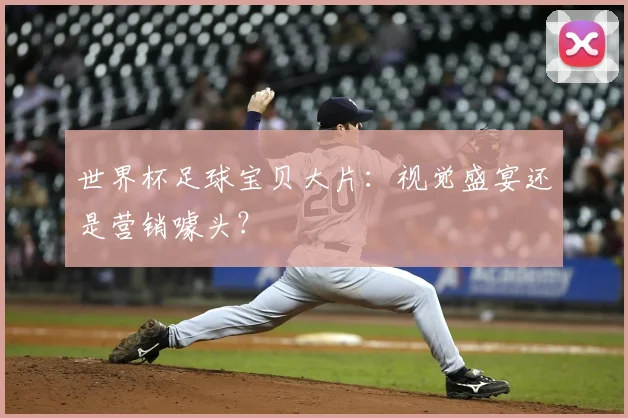 世界杯足球宝贝大片：视觉盛宴还是营销噱头？