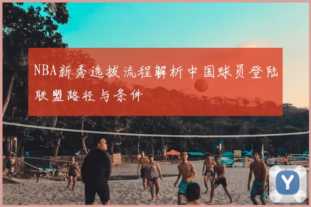 NBA新秀选拔流程解析中国球员登陆联盟路径与条件