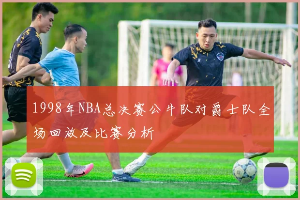 1998年NBA总决赛公牛队对爵士队全场回放及比赛分析