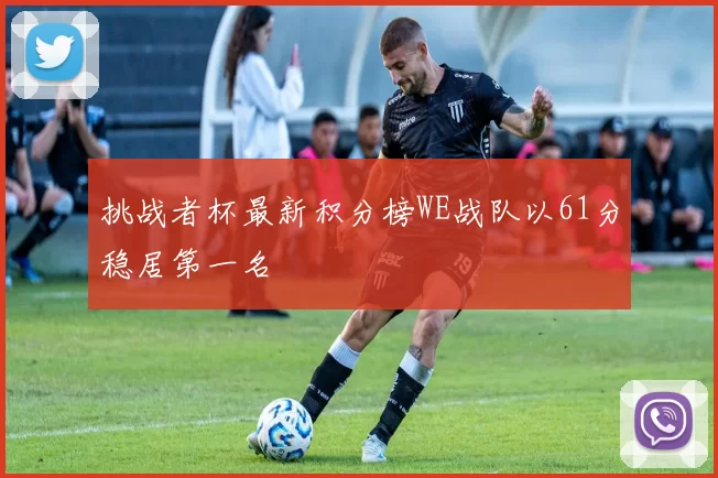 挑战者杯最新积分榜WE战队以61分稳居第一名