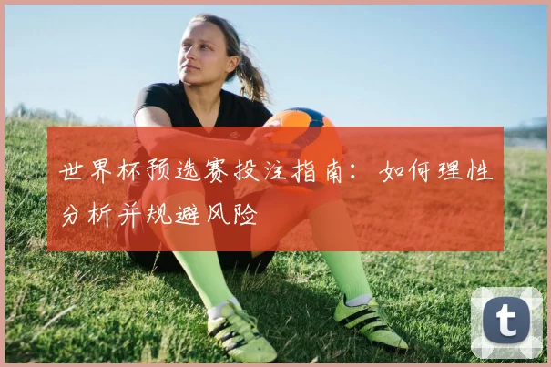 世界杯预选赛投注指南：如何理性分析并规避风险