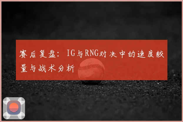 赛后复盘：IG与RNG对决中的速度较量与战术分析