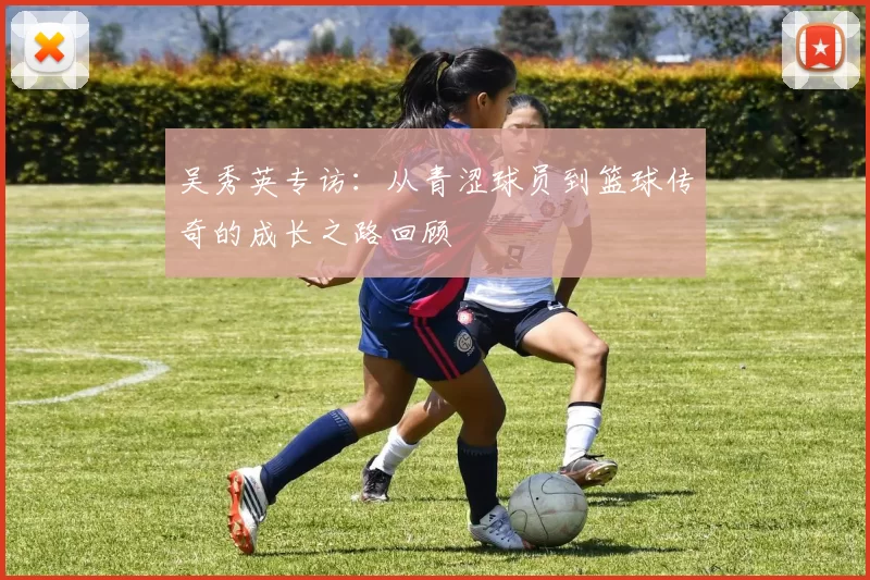 吴秀英专访：从青涩球员到篮球传奇的成长之路回顾