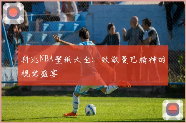 科比NBA壁纸大全：致敬曼巴精神的视觉盛宴