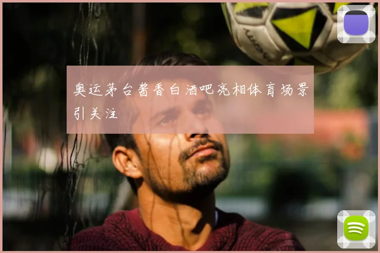 奥运茅台酱香白酒吧亮相体育场景引关注