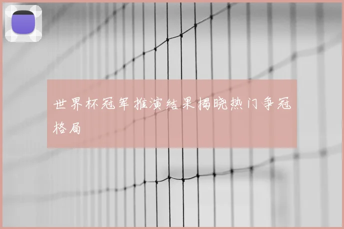 世界杯冠军推演结果揭晓热门争冠格局