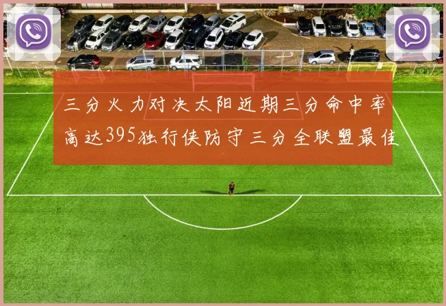 三分火力对决太阳近期三分命中率高达395独行侠防守三分全联盟最佳