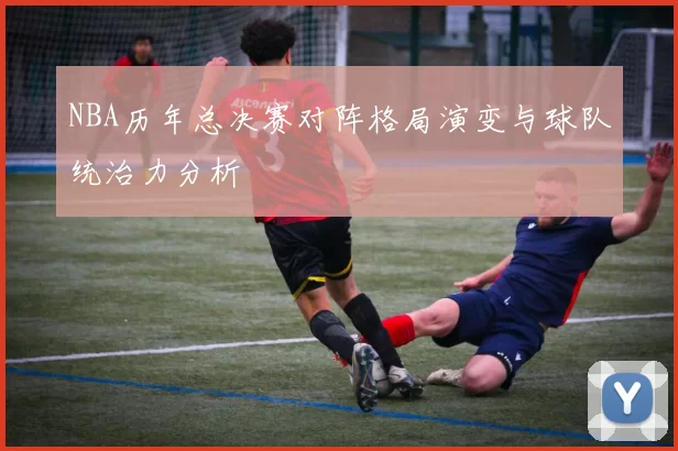 NBA历年总决赛对阵格局演变与球队统治力分析