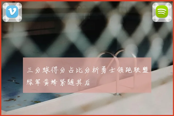 三分球得分占比分析勇士领跑联盟绿军黄蜂紧随其后
