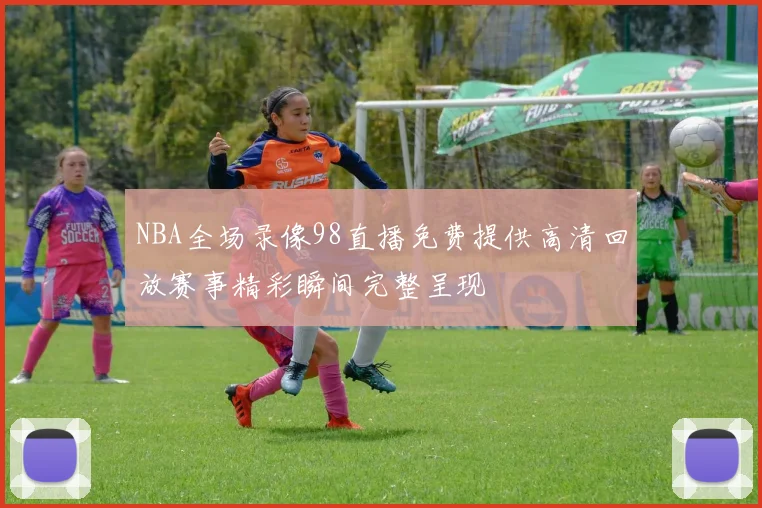 NBA全场录像98直播免费提供高清回放赛事精彩瞬间完整呈现