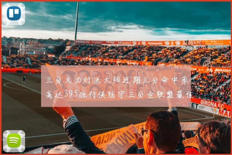 三分火力对决太阳近期三分命中率高达395独行侠防守三分全联盟最佳