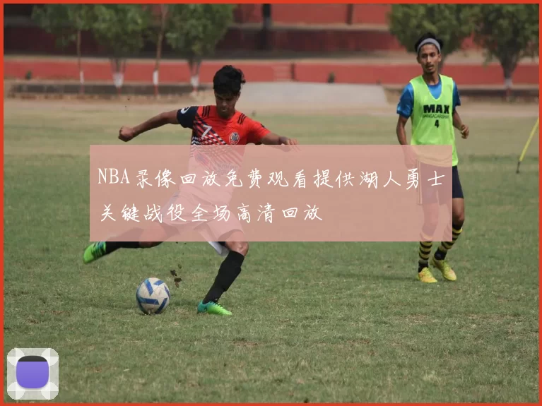 NBA录像回放免费观看提供湖人勇士关键战役全场高清回放