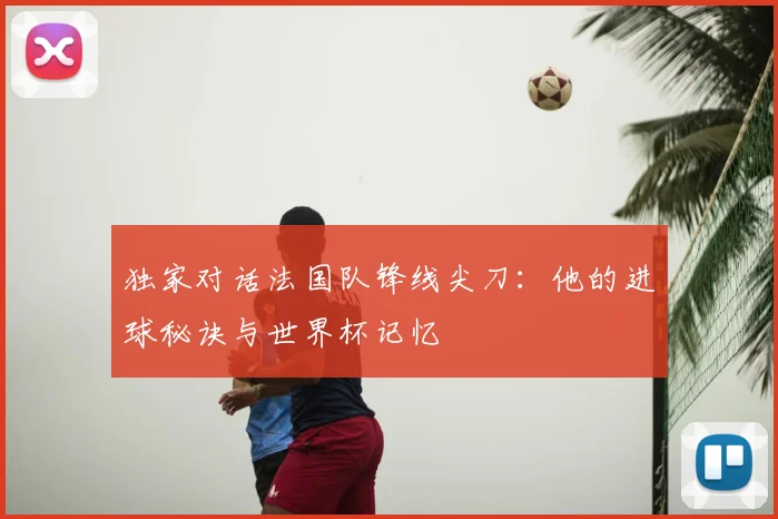 独家对话法国队锋线尖刀：他的进球秘诀与世界杯记忆
