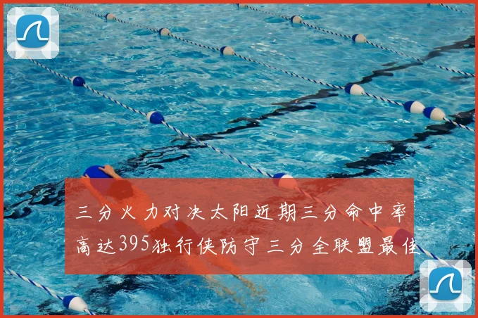 三分火力对决太阳近期三分命中率高达395独行侠防守三分全联盟最佳