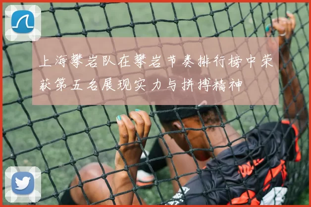 上海攀岩队在攀岩节奏排行榜中荣获第五名展现实力与拼搏精神