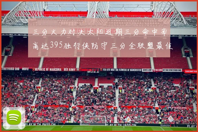 三分火力对决太阳近期三分命中率高达395独行侠防守三分全联盟最佳