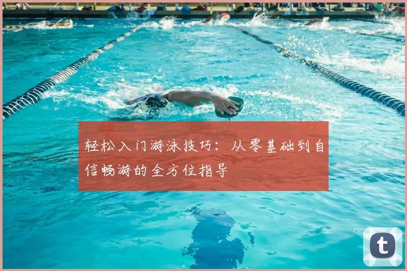 轻松入门游泳技巧：从零基础到自信畅游的全方位指导