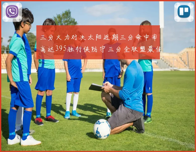 三分火力对决太阳近期三分命中率高达395独行侠防守三分全联盟最佳
