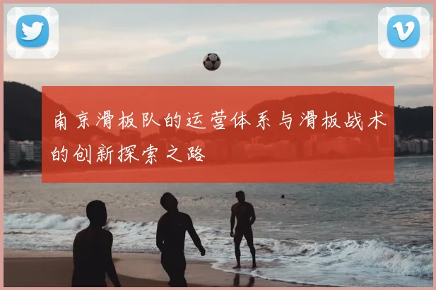 南京滑板队的运营体系与滑板战术的创新探索之路