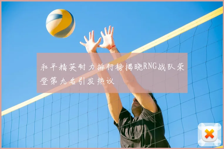 和平精英耐力排行榜揭晓RNG战队荣登第九名引发热议
