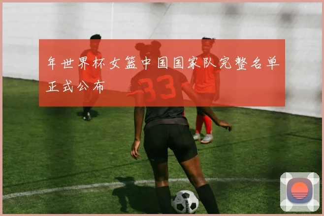 年世界杯女篮中国国家队完整名单正式公布
