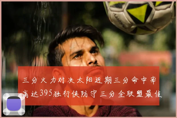 三分火力对决太阳近期三分命中率高达395独行侠防守三分全联盟最佳