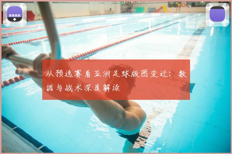 从预选赛看亚洲足球版图变迁：数据与战术深度解读