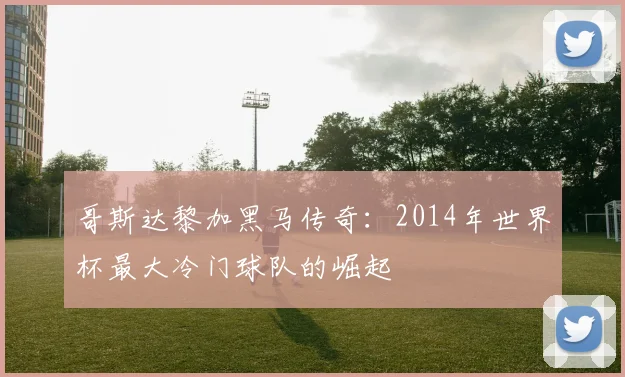 哥斯达黎加黑马传奇：2014年世界杯最大冷门球队的崛起
