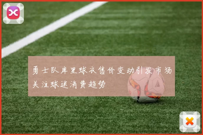 勇士队库里球衣售价变动引发市场关注球迷消费趋势