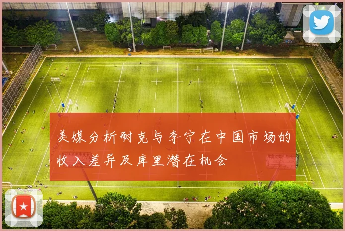 美媒分析耐克与李宁在中国市场的收入差异及库里潜在机会