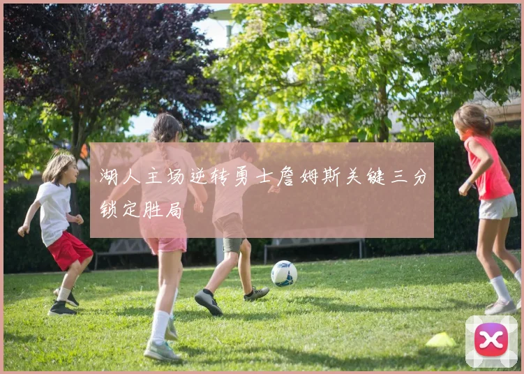 湖人主场逆转勇士詹姆斯关键三分锁定胜局