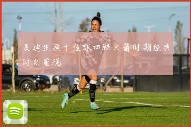 麦迪生涯十佳球回顾火箭时期经典时刻重现