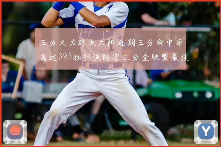 三分火力对决太阳近期三分命中率高达395独行侠防守三分全联盟最佳