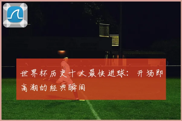 世界杯历史十大最快进球：开场即高潮的经典瞬间