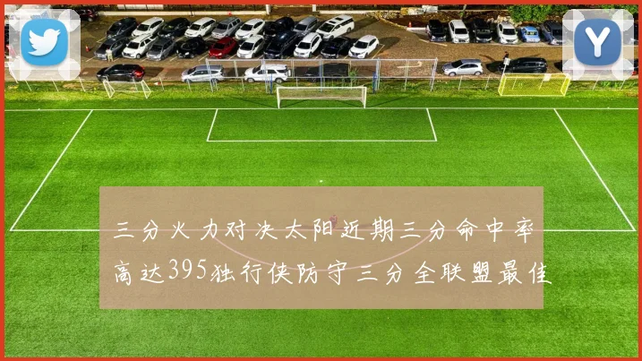 三分火力对决太阳近期三分命中率高达395独行侠防守三分全联盟最佳