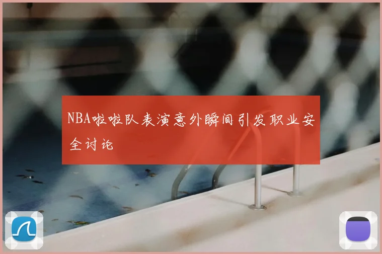 NBA啦啦队表演意外瞬间引发职业安全讨论